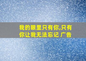 我的眼里只有你,只有你让我无法忘记 广告